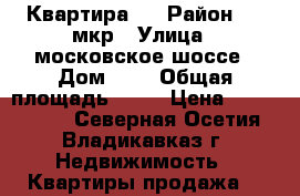 Квартира   › Район ­ 18мкр › Улица ­ московское шоссе › Дом ­ “ › Общая площадь ­ 55 › Цена ­ 2 250 000 - Северная Осетия, Владикавказ г. Недвижимость » Квартиры продажа   